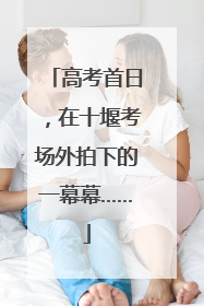 高考首日，在十堰考场外拍下的一幕幕……