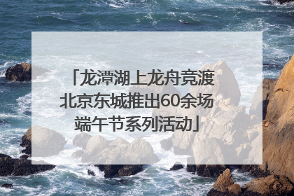 龙潭湖上龙舟竞渡 北京东城推出60余场端午节系列活动