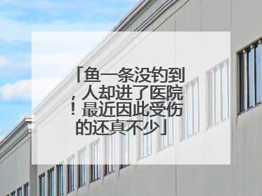 鱼一条没钓到，人却进了医院！最近因此受伤的还真不少