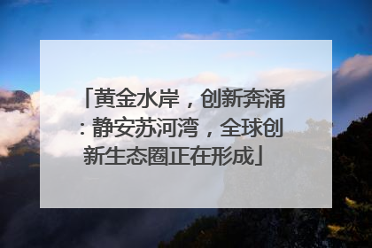 黄金水岸，创新奔涌：静安苏河湾，全球创新生态圈正在形成