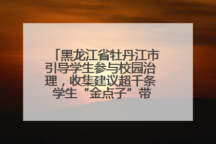 黑龙江省牡丹江市引导学生参与校园治理，收集建议超千条 学生“金点子”带来学校“新样子”