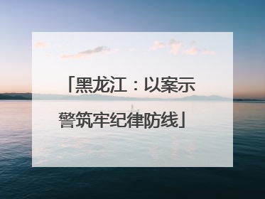 黑龙江：以案示警筑牢纪律防线