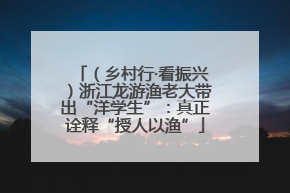 （乡村行·看振兴）浙江龙游渔老大带出“洋学生”：真正诠释“授人以渔”