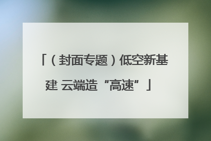 （封面专题）低空新基建 云端造“高速”