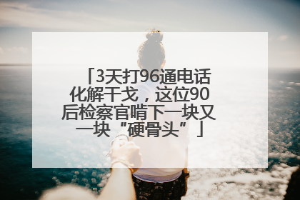 3天打96通电话化解干戈，这位90后检察官啃下一块又一块“硬骨头”