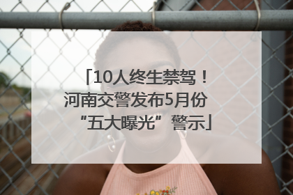 10人终生禁驾！河南交警发布5月份“五大曝光”警示
