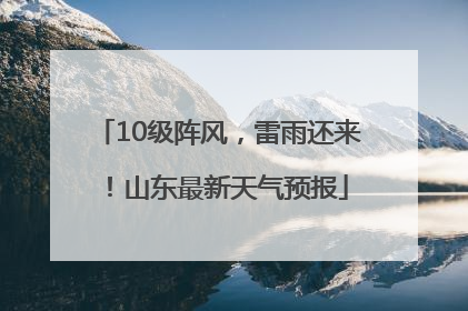 10级阵风，雷雨还来！山东最新天气预报