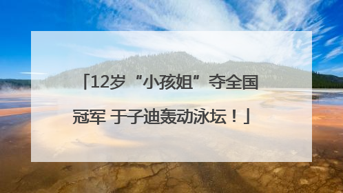 12岁“小孩姐”夺全国冠军 于子迪轰动泳坛！