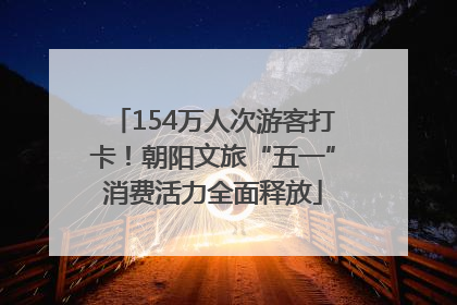 154万人次游客打卡！朝阳文旅“五一”消费活力全面释放