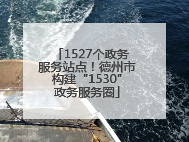 1527个政务服务站点！德州市构建“1530”政务服务圈