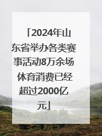2024年山东省举办各类赛事活动8万余场 体育消费已经超过2000亿元