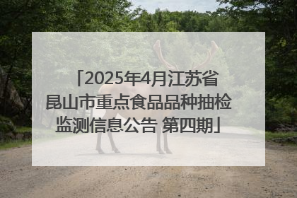 2025年4月江苏省昆山市重点食品品种抽检监测信息公告 第四期