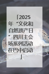 2025年“文化和自然遗产日”四川主会场系列活动在巴中启动