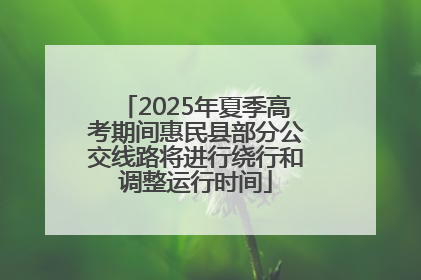 2025年夏季高考期间惠民县部分公交线路将进行绕行和调整运行时间