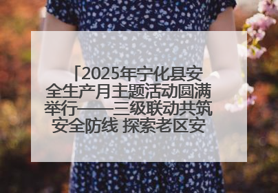 2025年宁化县安全生产月主题活动圆满举行——三级联动共筑安全防线 探索老区安全发展新路径