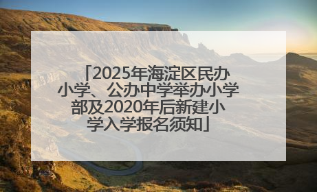 2025年海淀区民办小学、公办中学举办小学部及2020年后新建小学入学报名须知
