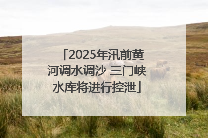 2025年汛前黄河调水调沙 三门峡水库将进行控泄