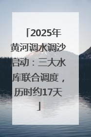 2025年黄河调水调沙启动：三大水库联合调度，历时约17天