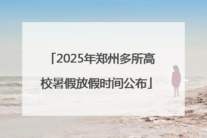 2025年郑州多所高校暑假放假时间公布