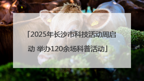 2025年长沙市科技活动周启动 举办120余场科普活动