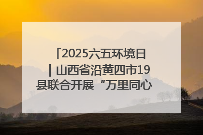 2025六五环境日｜山西省沿黄四市19县联合开展“万里同心，共护黄河”环保志愿者助力一泓清水入黄河公益活动