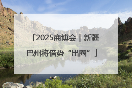 2025商博会｜新疆巴州将借势“出圈”