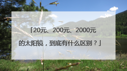 20元、200元、2000元的太阳镜，到底有什么区别？