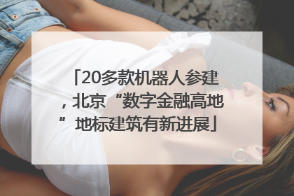 20多款机器人参建，北京“数字金融高地”地标建筑有新进展