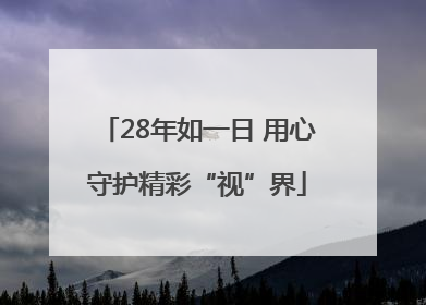 28年如一日 用心守护精彩“视”界