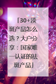 30+淡斑产品怎么选？大户分享：国家唯一认证的祛斑产品