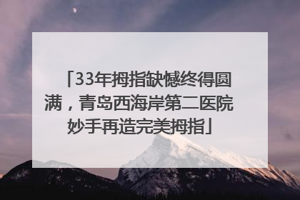 33年拇指缺憾终得圆满，青岛西海岸第二医院妙手再造完美拇指