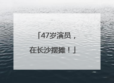 47岁演员，在长沙摆摊！