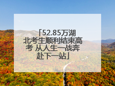 52.85万湖北考生顺利结束高考 从人生一战奔赴下一站
