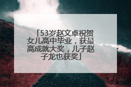 53岁赵文卓祝贺女儿高中毕业，获最高成就大奖，儿子赵子龙也获奖