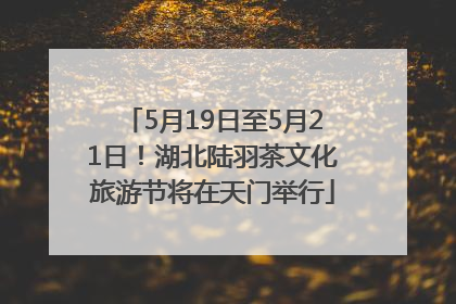 5月19日至5月21日！湖北陆羽茶文化旅游节将在天门举行