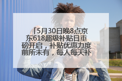 5月30日晚8点京东618超级补贴日重磅开启，补贴优惠力度前所未有，每人每天补贴超6180元！