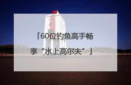 60位钓鱼高手畅享“水上高尔夫”