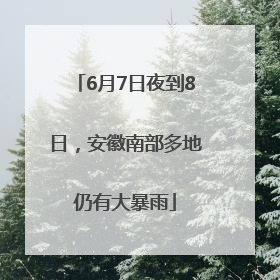 6月7日夜到8日，安徽南部多地仍有大暴雨