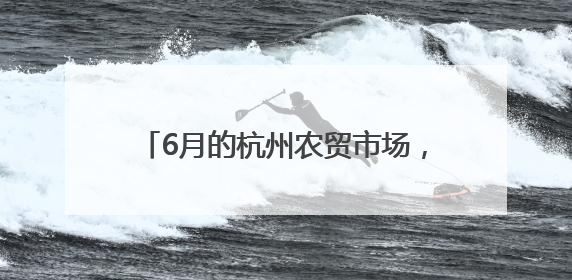 6月的杭州农贸市场，满满都是初夏的美味