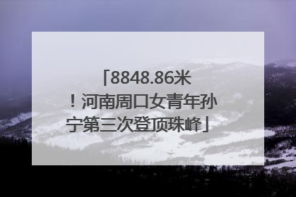 8848.86米！河南周口女青年孙宁第三次登顶珠峰