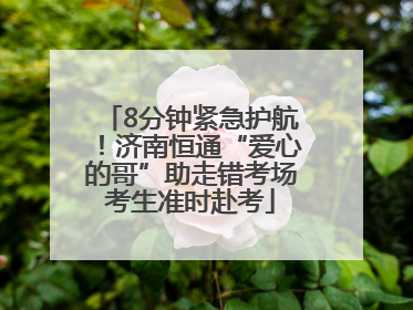8分钟紧急护航！济南恒通“爱心的哥”助走错考场考生准时赴考