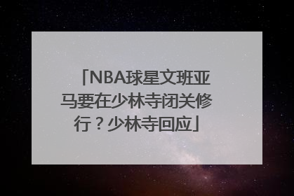 NBA球星文班亚马要在少林寺闭关修行？少林寺回应