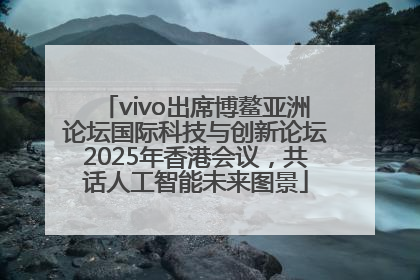 vivo出席博鳌亚洲论坛国际科技与创新论坛2025年香港会议，共话人工智能未来图景